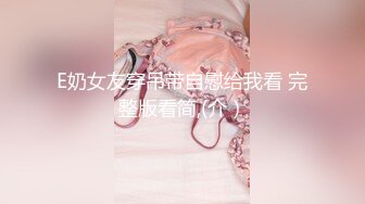 E奶女友穿吊带自慰给我看 完整版看简,(介）