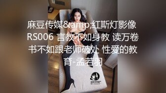 麻豆传媒&amp;红斯灯影像 RS006 言教不如身教 读万卷书不如跟老师破处 性爱的教育-孟若羽