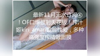 ⚫️⚫️最新11月无水订阅④！OF口爆颜射天花板！榨汁姬kiri_amari露脸性爱，多种高强度榨精做面膜