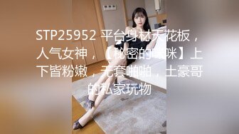 STP25952 平台身材天花板，人气女神，【秘密的咪咪】上下皆粉嫩，无套啪啪，土豪哥的私家玩物