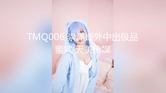 TMQ006 崇洋媚外中出极品蜜穴 天美传媒