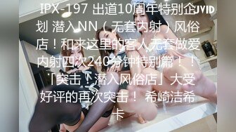 IPX-197 出道10周年特别企划 潜入NN（无套内射）风俗店！和来这里的客人无套做爱内射四次240分钟特别篇！！ 「突击！潜入风俗店」大受好评的再次突击！ 希崎洁希卡