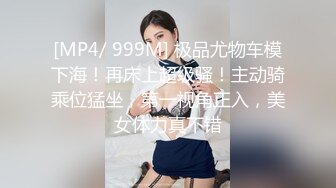 [MP4/ 999M] 极品尤物车模下海！再床上超级骚！主动骑乘位猛坐，第一视角正入，美女体力真不错