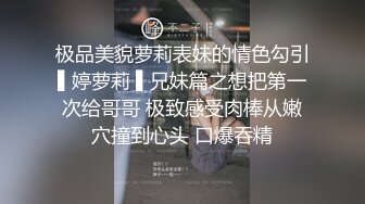 极品美貌萝莉表妹的情色勾引▌婷萝莉 ▌兄妹篇之想把第一次给哥哥 极致感受肉棒从嫩穴撞到心头 口爆吞精