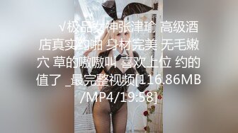 ❤️√极品女神张津瑜 高级酒店真实约啪 身材完美 无毛嫩穴 草的嗷嗷叫 喜欢上位 约的值了 _最完整视频[116.86MB/MP4/19:58]