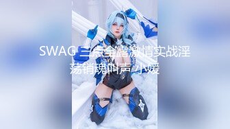 SWAG 三点全露激情实战淫荡销魂叫声 小媛