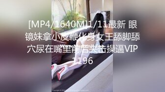 [MP4/1640M]1/11最新 眼镜妹拿小皮鞭化身女王舔脚舔穴尿在嘴里前后夹击操逼VIP1196