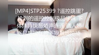 [MP4]STP25399 ?遥控跳蛋? 捡到的遥控控制极品学妹 下体阵阵快感娇声连连 诱人娇躯只想按在胯下狠狠地抽插 女上位干着真快活 VIP2209