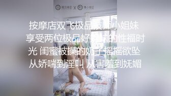 按摩店双飞极品技师小姐妹 享受两位极品好姐妹的性福时光 闺蜜被操的奶子摇摇欲坠 从娇喘到淫叫 从害羞到妩媚