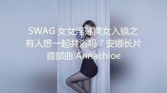 SWAG 女女淫荡美女入镜之有人想一起共浴吗？安娜长片首部曲 Annachioe