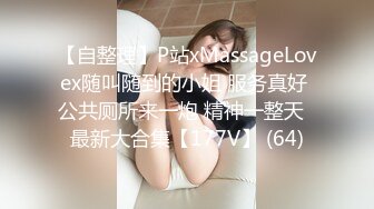 【自整理】P站xMassageLovex随叫随到的小姐 服务真好 公共厕所来一炮 精神一整天  最新大合集【177V】 (64)