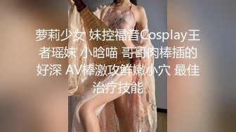 萝莉少女 妹控福音Cosplay王者瑶妹 小晗喵 哥哥肉棒插的好深 AV棒激攻鲜嫩小穴 最佳治疗技能