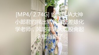 [MP4/ 2.74G] 约炮PUA大神小郎君约操出轨偸情反差婊化学老师，风韵丰满大屁股肏起来相当爽了