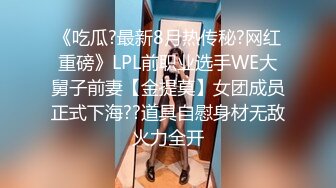 《吃瓜?最新8月热传秘?网红重磅》LPL前职业选手WE大舅子前妻【金提莫】女团成员正式下海??道具自慰身材无敌火力全开