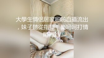 大學生情侶居家啪啪自攝流出，妹子聽從指揮，樂呵呵打情罵俏2V