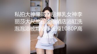 私拍大神果哥作品爆乳女神李丽莎大尺度白金版酒店浴缸洗泡泡浴被咸猪手抚摸1080P高清版