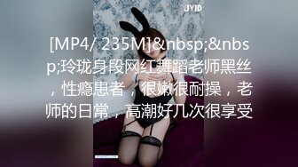 [MP4/ 235M]&nbsp;&nbsp;玲珑身段网红舞蹈老师黑丝，性瘾患者，很嫩很耐操，老师的日常，高潮好几次很享受