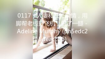 0117 - 人妻和在外偷情，用脚帮老板打飞机，射了一腿 - Adeline Murphy (ph5edc25deaccb6)