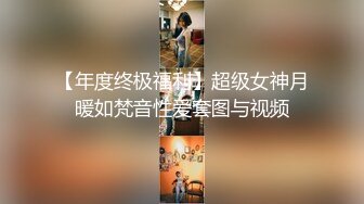 【年度终极福利】超级女神月暖如梵音性爱套图与视频