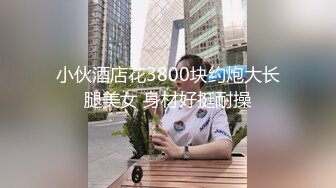 小伙酒店花3800块约炮大长腿美女 身材好挺耐操