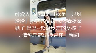 可爱人形小母狗『我是一只呀哈哈』小穴穴又被爸爸精液灌满了 呜呜~超级反差的女孩子，清纯淫荡切换只在一瞬间