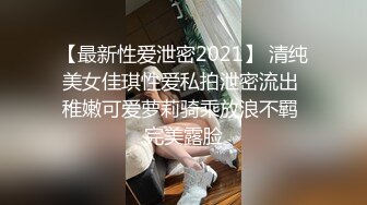 【最新性爱泄密2021】 清纯美女佳琪性爱私拍泄密流出 稚嫩可爱萝莉骑乘放浪不羁 完美露脸