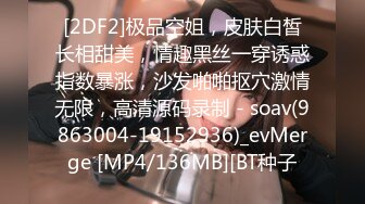 [2DF2]极品空姐，皮肤白皙长相甜美，情趣黑丝一穿诱惑指数暴涨，沙发啪啪抠穴激情无限，高清源码录制 - soav(9863004-19152936)_evMerge [MP4/136MB][BT种子