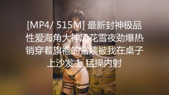 [MP4/ 515M] 最新封神极品性爱海角大神风花雪夜劲爆热销穿着旗袍的雪姨被我在桌子上沙发上 猛操内射