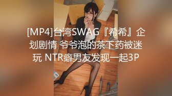 [MP4]台湾SWAG『希希』企划剧情 爷爷泡的茶下药被迷玩 NTR癖男友发现一起3P