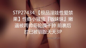 STP27434 【极品淫娃性爱禁果】性瘾小骚货『敏妹妹』嫩逼被两帅哥轮操干肿 前裹后怼已被驯服天天3P