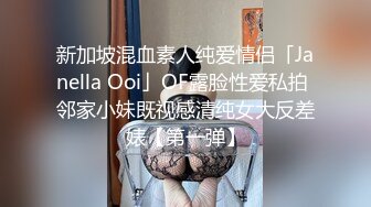 新加坡混血素人纯爱情侣「Janella Ooi」OF露脸性爱私拍 邻家小妹既视感清纯女大反差婊【第一弹】