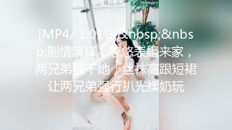 [MP4/ 1.01G]&nbsp;&nbsp;剧情演绎，忽悠表姐来家，两兄弟强干她，丝袜高跟短裙让两兄弟强行扒光揉奶玩