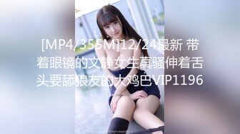 [MP4/355M]12/24最新 带着眼镜的文静女生真骚伸着舌头要舔狼友的大鸡巴VIP1196