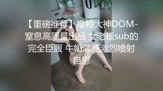 【重磅推荐】推特大神DOM-窒息高质量出品 女老板sub的完全臣服 牛奶灌肠激烈喷射自慰