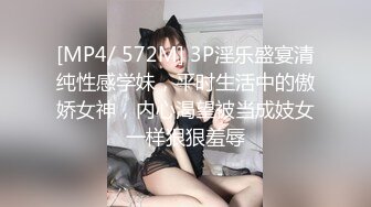 [MP4/ 572M] 3P淫乐盛宴清纯性感学妹，平时生活中的傲娇女神，内心渴望被当成妓女一样狠狠羞辱