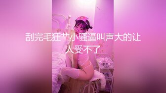 刮完毛狂艹小骚逼叫声大的让人受不了