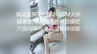 高品质探花约操168CM大长腿美女,带开档黑丝袜自摸肥穴浪叫呻吟,多种姿势持续输出