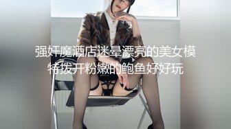 强奸魔酒店迷晕漂亮的美女模特拨开粉嫩的鲍鱼好好玩