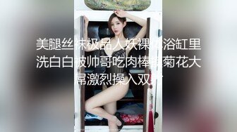 美腿丝袜极品人妖裸体浴缸里洗白白被帅哥吃肉棒摸菊花大屌激烈操入双射