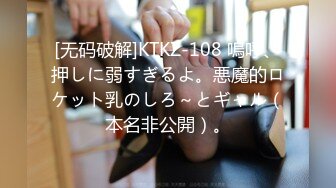 [无码破解]KTKZ-108 嗚呼、押しに弱すぎるよ。悪魔的ロケット乳のしろ～とギャル（本名非公開）。