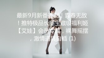 最新9月新番福利！青春无敌！推特极品长腿宝藏级福利姬【艾娃】会员专属，裸舞摇摆，激情道具自插 (1)