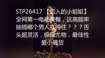 STP26417 【后入的小姐姐】全网第一电动美臀，这高频率抽插哪个男人扛得住？？？舌头超灵活，极品尤物，最佳性爱小骚货