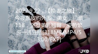 2022.9.22，【换妻之旅】，今夜黑皮约外围，美女，门票118，坚挺美乳翘臀，姿势繁多一通狂插[318MB/MP4/53:00/EXP]