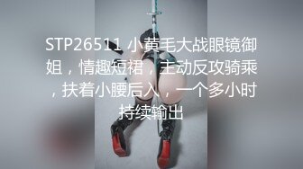 STP26511 小黄毛大战眼镜御姐，情趣短裙，主动反攻骑乘，扶着小腰后入，一个多小时持续输出