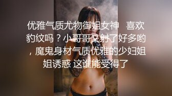 优雅气质尤物御姐女神✿喜欢豹纹吗？小哥哥又射了好多哟，魔鬼身材气质优雅的少妇姐姐诱惑 这谁能受得了