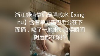 浙江颜值情侣最强喷水【xingnu】含着单男鸡巴老公在下面捅，喷了一地水，喷得瞬间阴唇都在颤抖