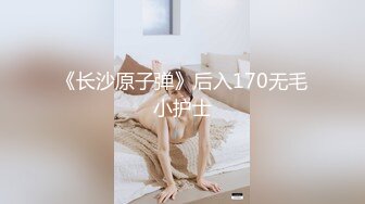 《长沙原子弹》后入170无毛小护士