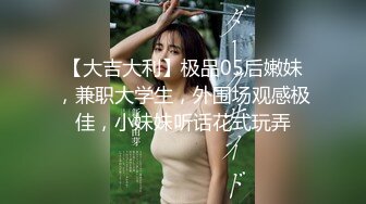 【大吉大利】极品05后嫩妹，兼职大学生，外围场观感极佳，小妹妹听话花式玩弄