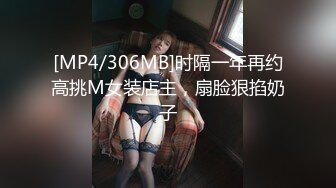 [MP4/306MB]时隔一年再约高挑M女装店主，扇脸狠掐奶子