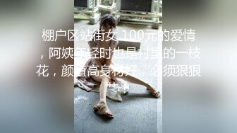 棚户区站街女 100元的爱情，阿姨年轻时也是村里的一枝花，颜值高身材好，必须狠狠艹！